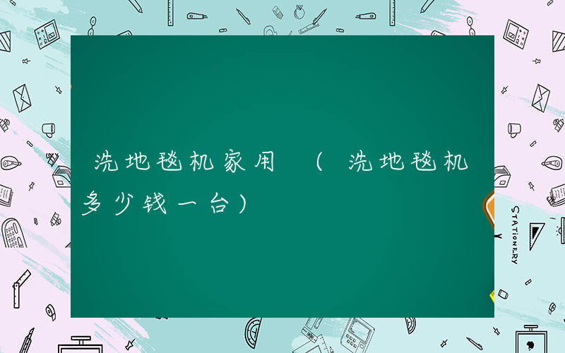 洗地毯机家用 (洗地毯机多少钱一台)
